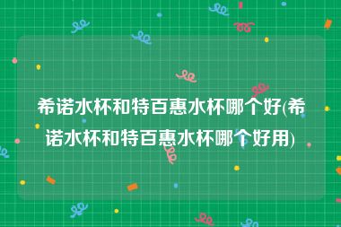 希诺水杯和特百惠水杯哪个好(希诺水杯和特百惠水杯哪个好用)