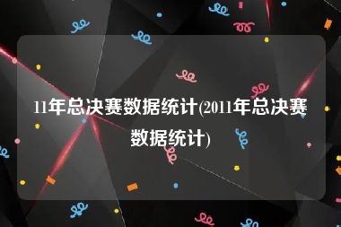 11年总决赛数据统计(2011年总决赛数据统计)