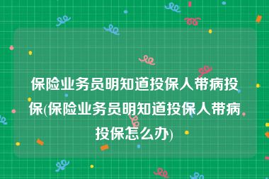 保险业务员明知道投保人带病投保(保险业务员明知道投保人带病投保怎么办)