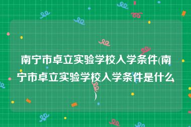 南宁市卓立实验学校入学条件(南宁市卓立实验学校入学条件是什么)