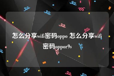 怎么分享wifi密码oppo 怎么分享wifi密码oppor9s