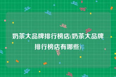 奶茶大品牌排行榜店(奶茶大品牌排行榜店有哪些)