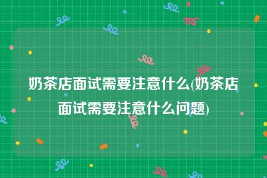 奶茶店面试需要注意什么(奶茶店面试需要注意什么问题)