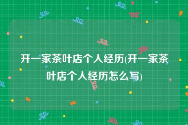 开一家茶叶店个人经历(开一家茶叶店个人经历怎么写)