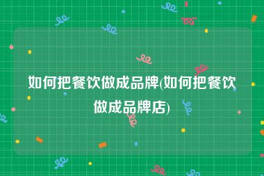 如何把餐饮做成品牌(如何把餐饮做成品牌店)