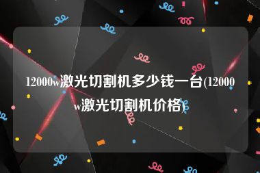 12000w激光切割机多少钱一台(12000w激光切割机价格)