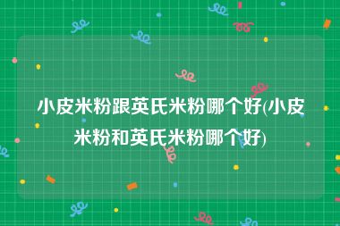 小皮米粉跟英氏米粉哪个好(小皮米粉和英氏米粉哪个好)