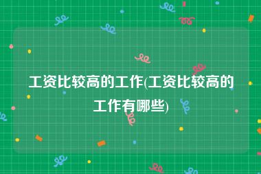 工资比较高的工作(工资比较高的工作有哪些)