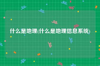 什么是地理(什么是地理信息系统)