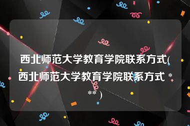 西北师范大学教育学院联系方式(西北师范大学教育学院联系方式 *** )