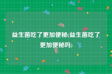 益生菌吃了更加便秘(益生菌吃了更加便秘吗)