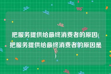 把服务提供给最终消费者的原因(把服务提供给最终消费者的原因是)