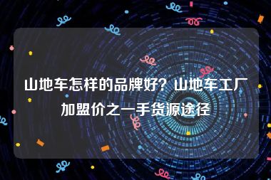 山地车怎样的品牌好？山地车工厂加盟价之一手货源途径