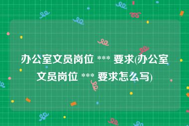 办公室文员岗位 *** 要求(办公室文员岗位 *** 要求怎么写)