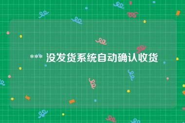  *** 没发货系统自动确认收货