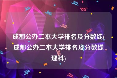 成都公办二本大学排名及分数线(成都公办二本大学排名及分数线理科)
