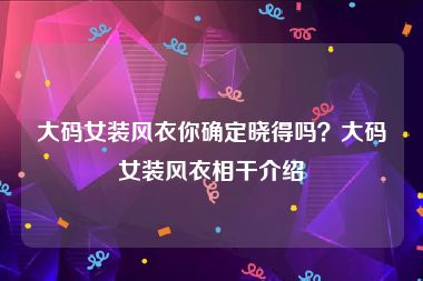 大码女装风衣你确定晓得吗？大码女装风衣相干介绍