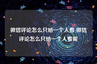 微信评论怎么只给一个人看 微信评论怎么只给一个人看呢