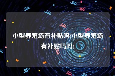 小型养殖场有补贴吗(小型养殖场有补贴吗吗)
