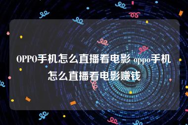 OPPO手机怎么直播看电影 oppo手机怎么直播看电影赚钱