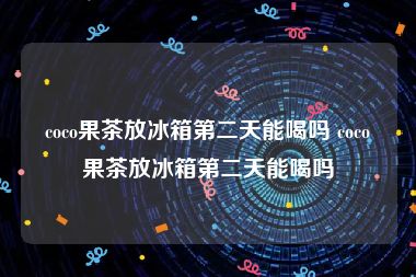 coco果茶放冰箱第二天能喝吗 coco果茶放冰箱第二天能喝吗