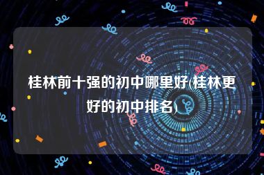 桂林前十强的初中哪里好(桂林更好的初中排名)
