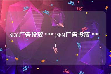 SEM广告投放 *** (SEM广告投放 *** )