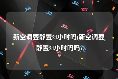 新空调要静置24小时吗(新空调要静置24小时吗吗)