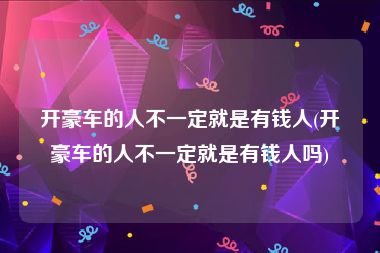 开豪车的人不一定就是有钱人(开豪车的人不一定就是有钱人吗)