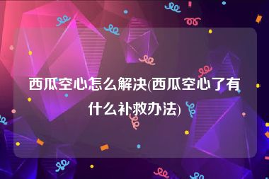 西瓜空心怎么解决(西瓜空心了有什么补救办法)