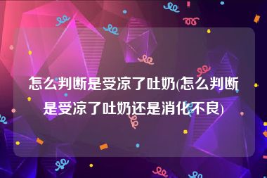 怎么判断是受凉了吐奶(怎么判断是受凉了吐奶还是消化不良)