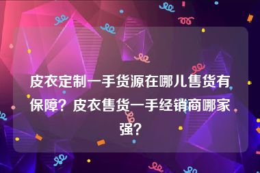 皮衣定制一手货源在哪儿售货有保障？皮衣售货一手经销商哪家强？