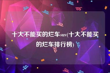 十大不能买的烂车suv(十大不能买的烂车排行榜)