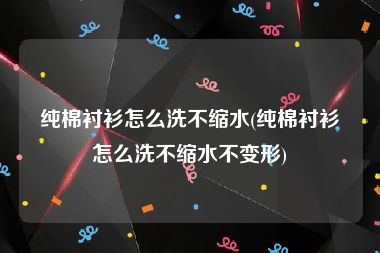 纯棉衬衫怎么洗不缩水(纯棉衬衫怎么洗不缩水不变形)