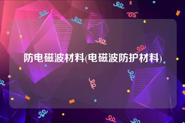 防电磁波材料(电磁波防护材料)