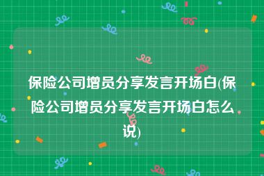 保险公司增员分享发言开场白(保险公司增员分享发言开场白怎么说)