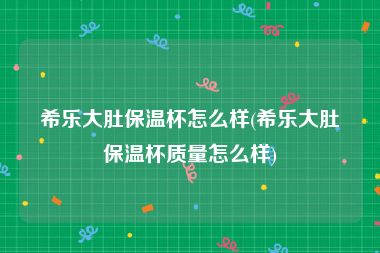 希乐大肚保温杯怎么样(希乐大肚保温杯质量怎么样)