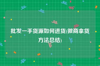 批发一手货源如何进货(微商拿货方法总结)