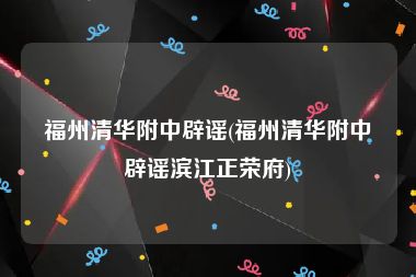 福州清华附中辟谣(福州清华附中辟谣滨江正荣府)