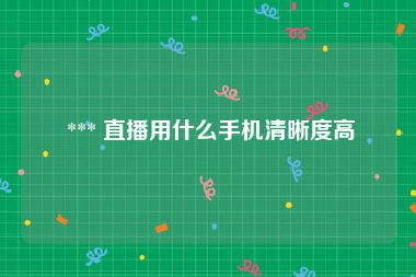  *** 直播用什么手机清晰度高