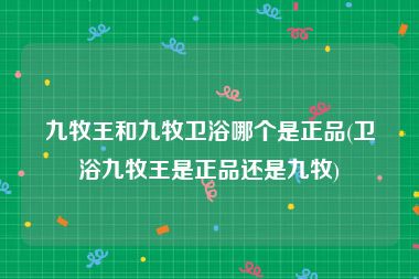九牧王和九牧卫浴哪个是正品(卫浴九牧王是正品还是九牧)