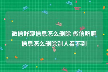 微信群聊信息怎么删除 微信群聊信息怎么删除别人看不到
