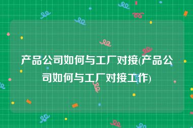 产品公司如何与工厂对接(产品公司如何与工厂对接工作)