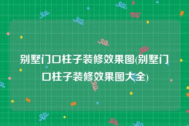 别墅门口柱子装修效果图(别墅门口柱子装修效果图大全)