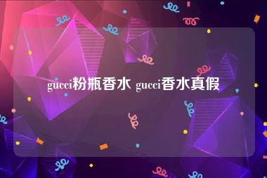 gucci粉瓶香水 gucci香水真假