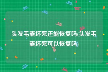 头发毛囊坏死还能恢复吗(头发毛囊坏死可以恢复吗)