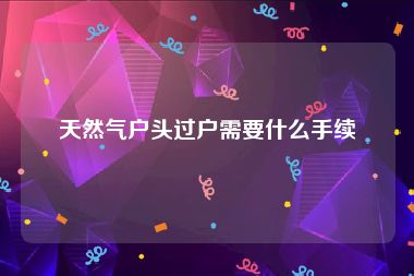 天然气户头过户需要什么手续