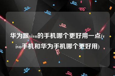 华为跟vivo的手机哪个更好用一点(vivo手机和华为手机哪个更好用)