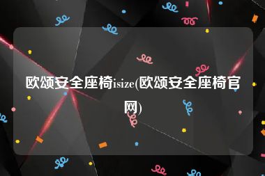 欧颂安全座椅isize(欧颂安全座椅官网)