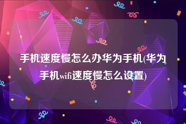 手机速度慢怎么办华为手机(华为手机wifi速度慢怎么设置)